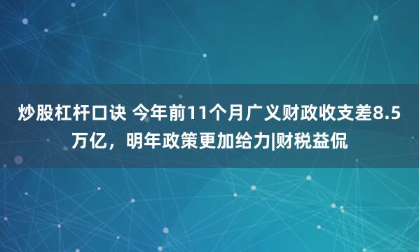 炒股杠杆口诀 今年前11个月广义财政收支差8.5万亿，明年政策更加给力|财税益侃