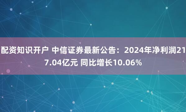 配资知识开户 中信证券最新公告：2024年净利润217.04亿元 同比增长10.06%