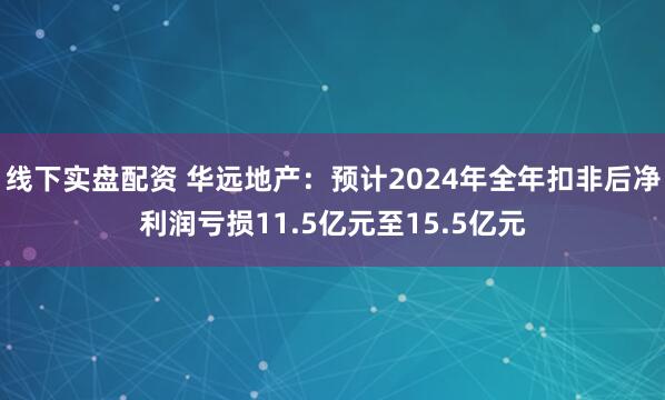 线下实盘配资 华远地产：预计2024年全年扣非后净利润亏损11.5亿元至15.5亿元