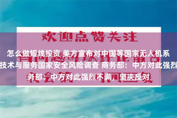 怎么做短线投资 美方宣布对中国等国家无人机系统启动信息通信技术与服务国家安全风险调查 商务部：中方对此强烈不满，坚决反对