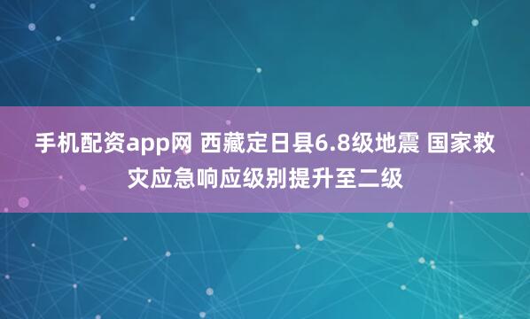 手机配资app网 西藏定日县6.8级地震 国家救灾应急响应级别提升至二级