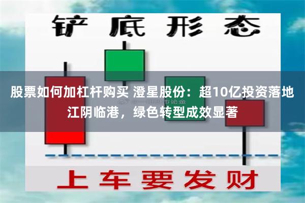 股票如何加杠杆购买 澄星股份：超10亿投资落地江阴临港，绿色转型成效显著