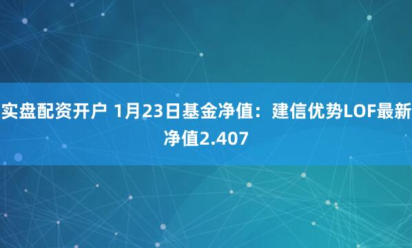 实盘配资开户 1月23日基金净值：建信优势LOF最新净值2.407