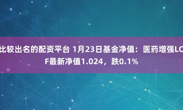 比较出名的配资平台 1月23日基金净值：医药增强LOF最新净值1.024，跌0.1%