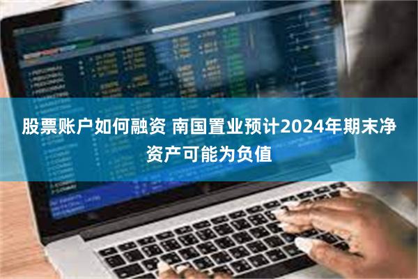 股票账户如何融资 南国置业预计2024年期末净资产可能为负值