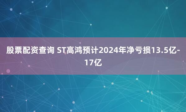 股票配资查询 ST高鸿预计2024年净亏损13.5亿-17亿