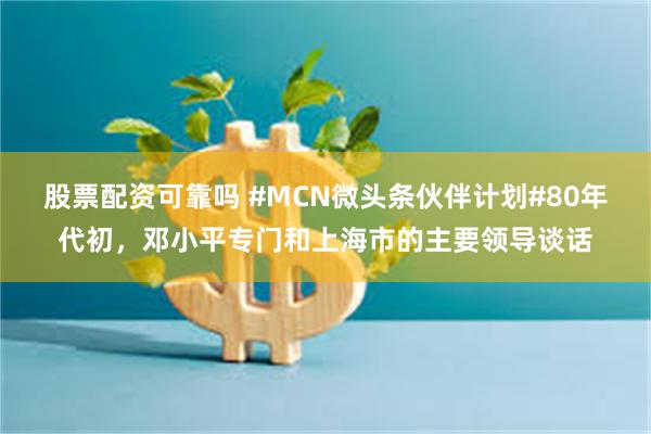 股票配资可靠吗 #MCN微头条伙伴计划#80年代初，邓小平专门和上海市的主要领导谈话