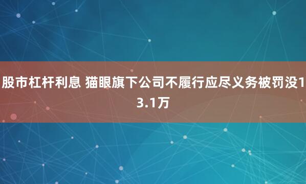 股市杠杆利息 猫眼旗下公司不履行应尽义务被罚没13.1万