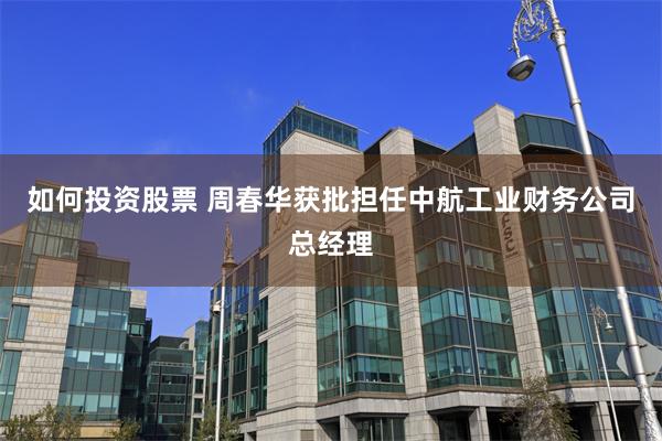 如何投资股票 周春华获批担任中航工业财务公司总经理