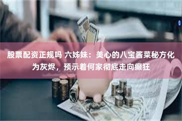 股票配资正规吗 六姊妹：美心的八宝酱菜秘方化为灰烬，预示着何家彻底走向癫狂