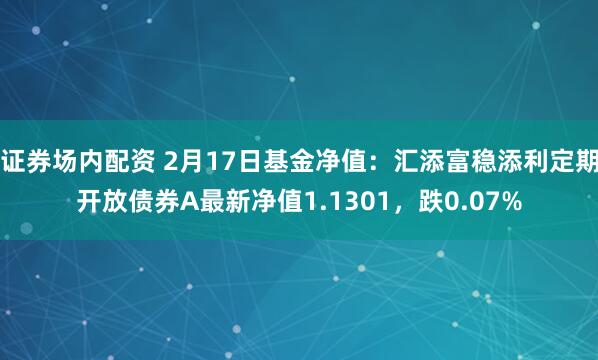 证券场内配资 2月17日基金净值：汇添富稳添利定期开放债券A最新净值1.1301，跌0.07%