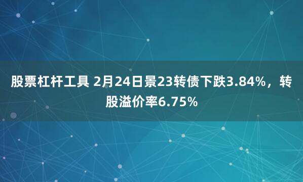 股票杠杆工具 2月24日景23转债下跌3.84%，转股溢价率6.75%