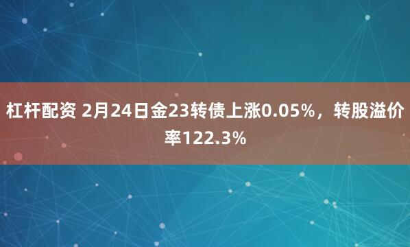 杠杆配资 2月24日金23转债上涨0.05%，转股溢价率122.3%