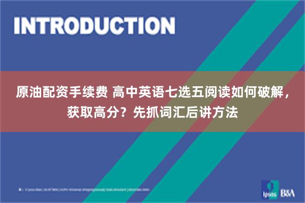 原油配资手续费 高中英语七选五阅读如何破解，获取高分？先抓词汇后讲方法