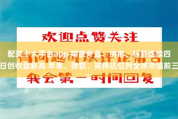 配资十大平台app 隔夜外盘：纳指、标普连续四日创收盘新高 苹果、微软、英伟达位列全球市值前三