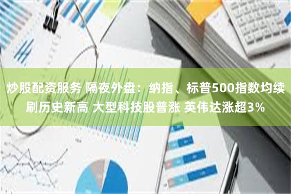 炒股配资服务 隔夜外盘：纳指、标普500指数均续刷历史新高 大型科技股普涨 英伟达涨超3%