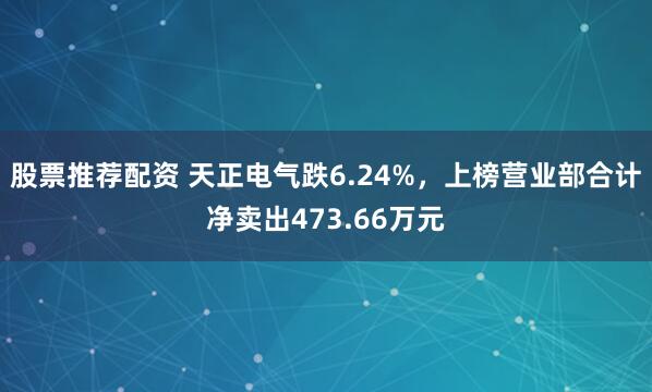 股票推荐配资 天正电气跌6.24%，上榜营业部合计净卖出473.66万元