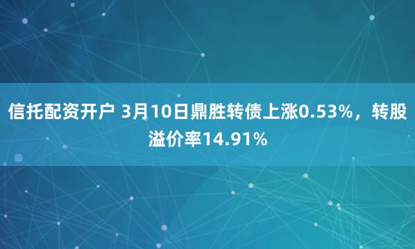 信托配资开户 3月10日鼎胜转债上涨0.53%，转股溢价率14.91%