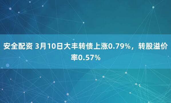 安全配资 3月10日大丰转债上涨0.79%，转股溢价率0.57%