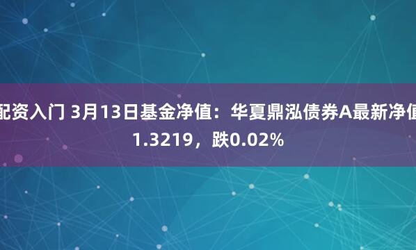 配资入门 3月13日基金净值：华夏鼎泓债券A最新净值1.3219，跌0.02%