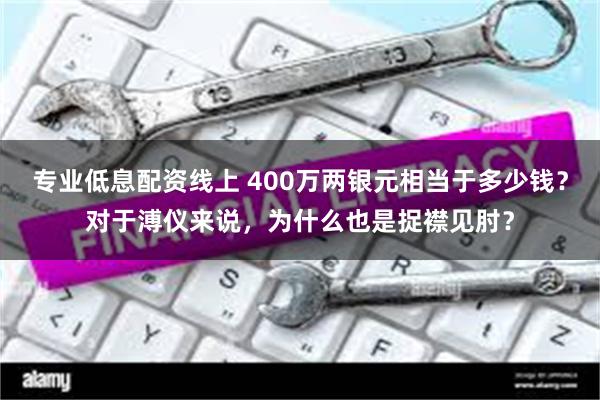 专业低息配资线上 400万两银元相当于多少钱？对于溥仪来说，为什么也是捉襟见肘？