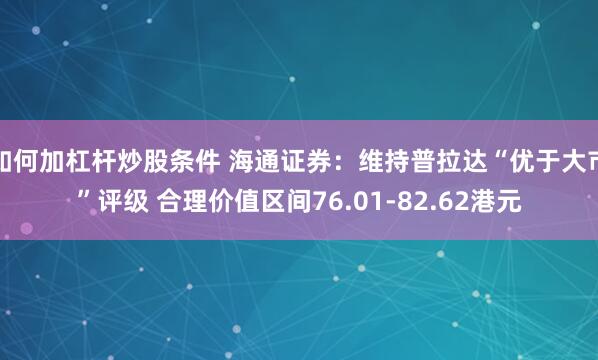 如何加杠杆炒股条件 海通证券：维持普拉达“优于大市”评级 合理价值区间76.01-82.62港元