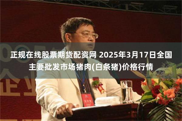 正规在线股票期货配资网 2025年3月17日全国主要批发市场猪肉(白条猪)价格行情