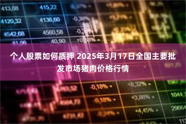 个人股票如何质押 2025年3月17日全国主要批发市场猪肉价格行情