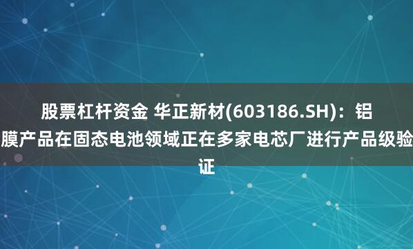 股票杠杆资金 华正新材(603186.SH)：铝塑膜产品在固态电池领域正在多家电芯厂进行产品级验证