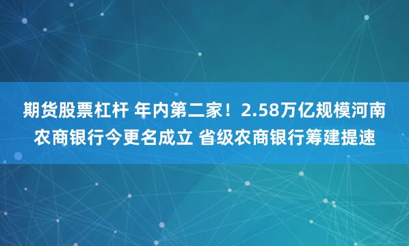 期货股票杠杆 年内第二家！2.58万亿规模河南农商银行今更名成立 省级农商银行筹建提速